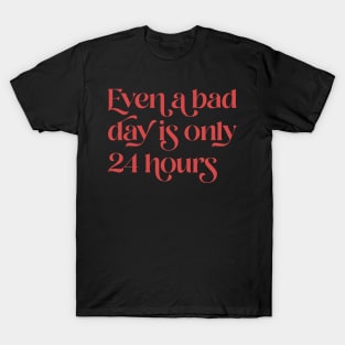 Even A Bad Day is Only 24 Hours T-Shirt